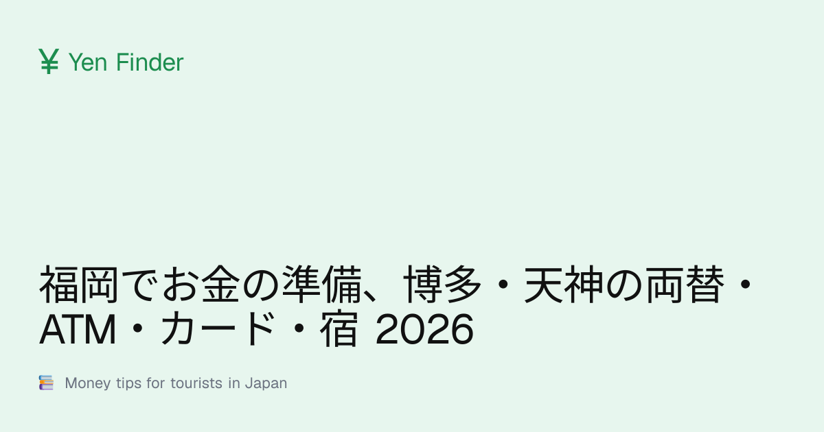 福岡でお金の準備、博多・天神の両替・ATM・カード・宿 2026