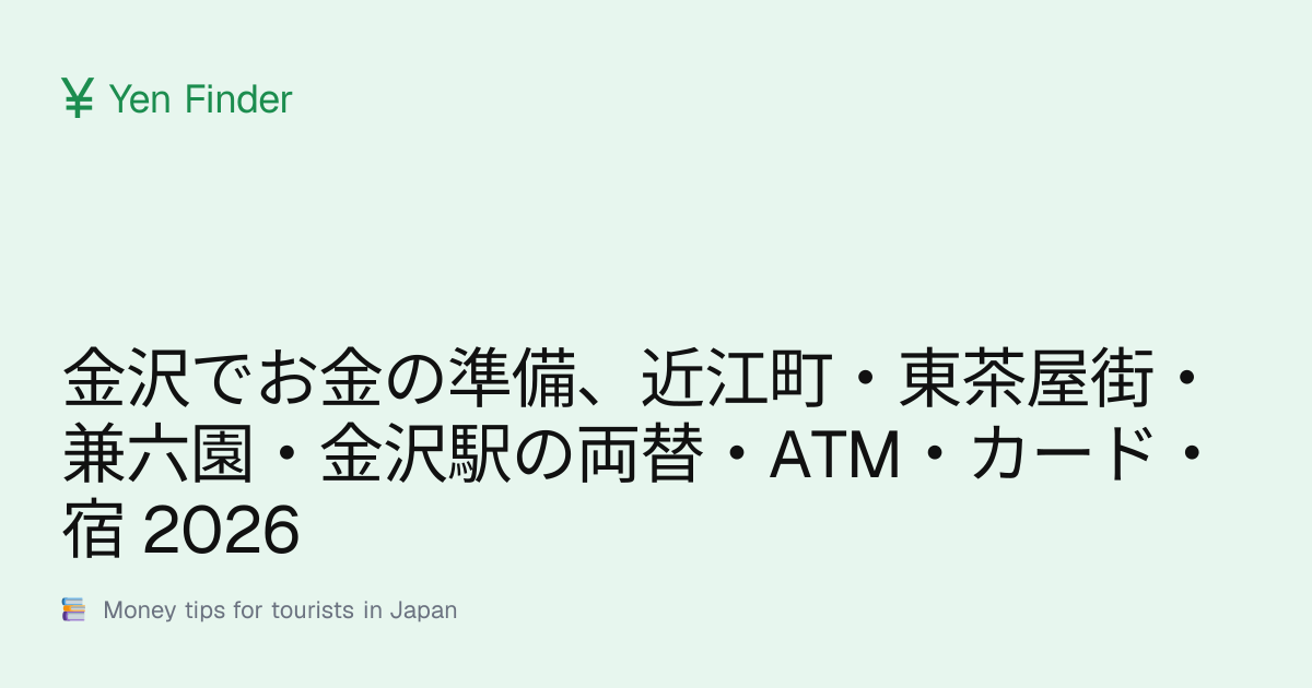 金沢でお金の準備、近江町・東茶屋街・兼六園・金沢駅の両替・ATM・カード・宿 2026