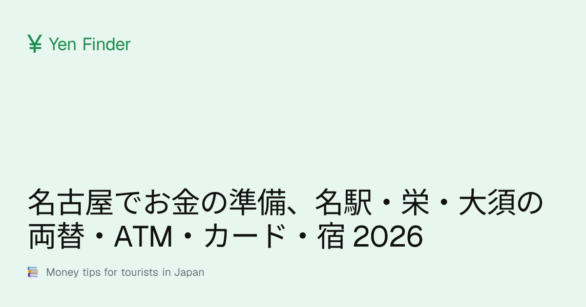 名古屋でお金の準備、名駅・栄・大須の両替・ATM・カード・宿 2026
