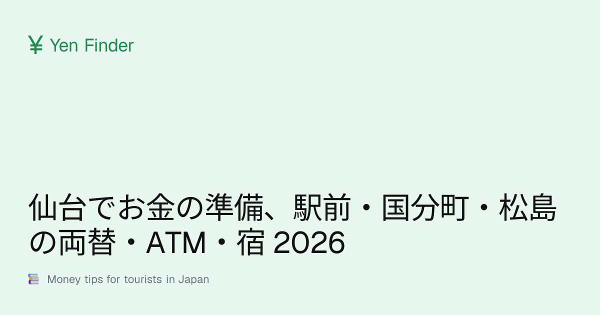 仙台でお金の準備、駅前・国分町・松島の両替・ATM・宿 2026